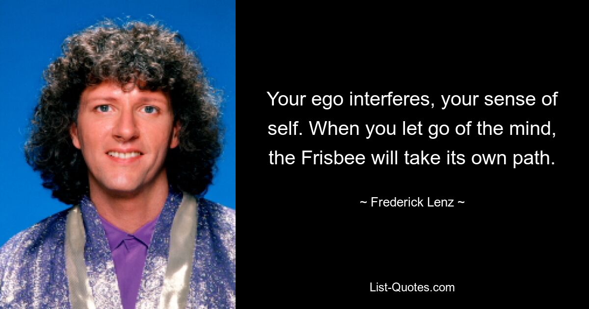 Your ego interferes, your sense of self. When you let go of the mind, the Frisbee will take its own path. — © Frederick Lenz