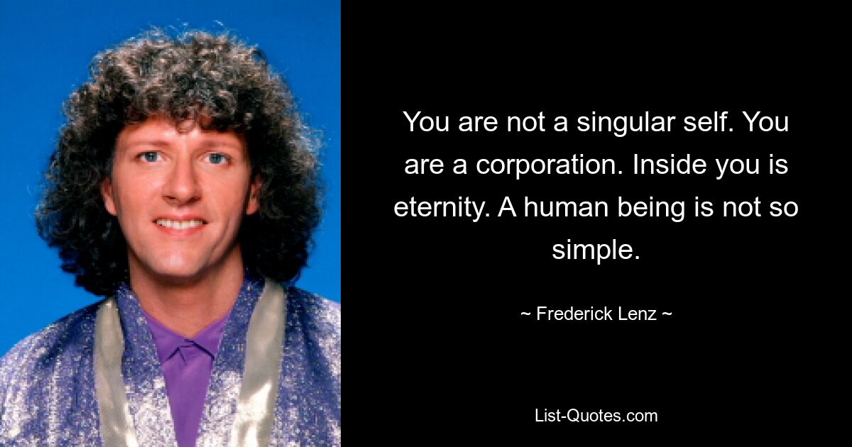 You are not a singular self. You are a corporation. Inside you is eternity. A human being is not so simple. — © Frederick Lenz