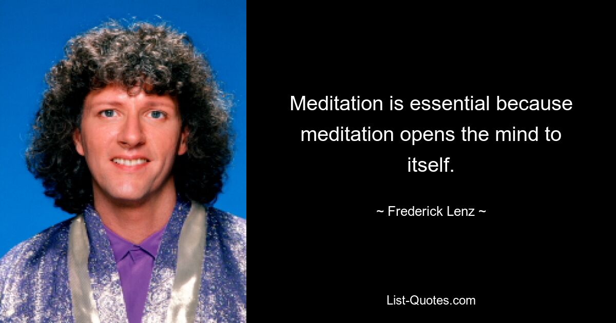 Meditation is essential because meditation opens the mind to itself. — © Frederick Lenz