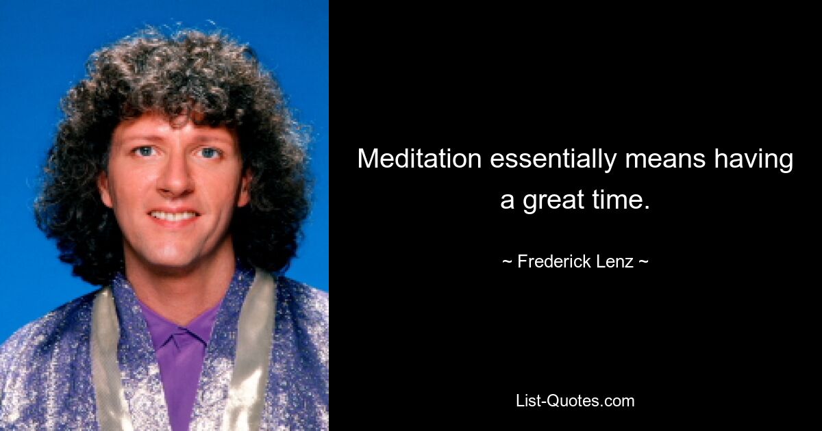 Meditation essentially means having a great time. — © Frederick Lenz