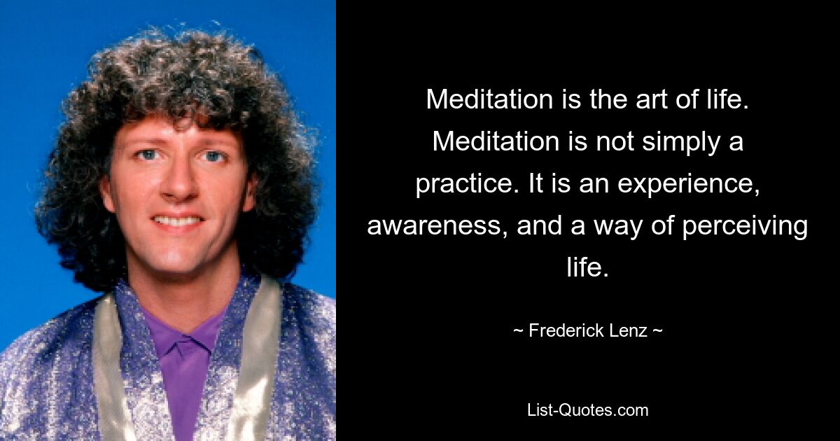 Meditation is the art of life. Meditation is not simply a practice. It is an experience, awareness, and a way of perceiving life. — © Frederick Lenz