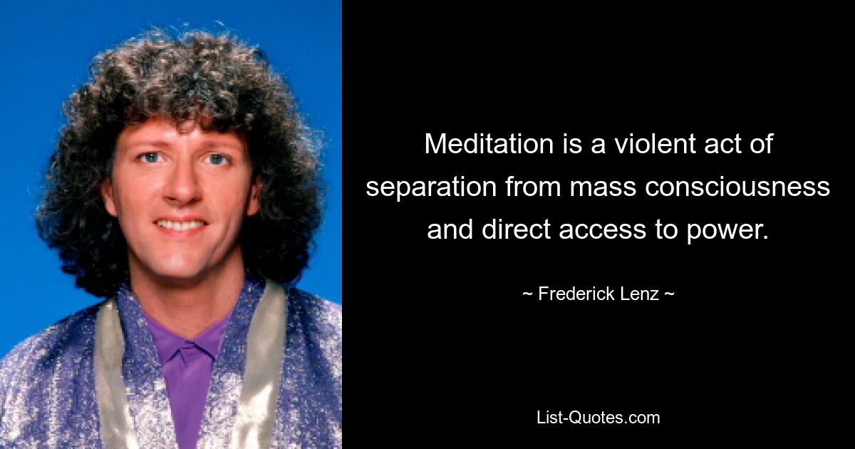 Meditation is a violent act of separation from mass consciousness and direct access to power. — © Frederick Lenz