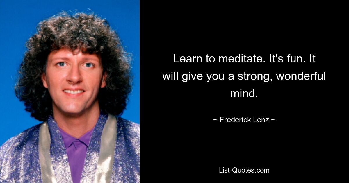 Learn to meditate. It's fun. It will give you a strong, wonderful mind. — © Frederick Lenz