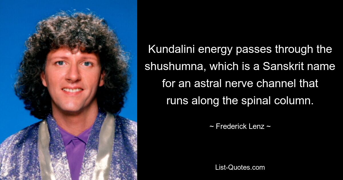 Kundalini energy passes through the shushumna, which is a Sanskrit name for an astral nerve channel that runs along the spinal column. — © Frederick Lenz