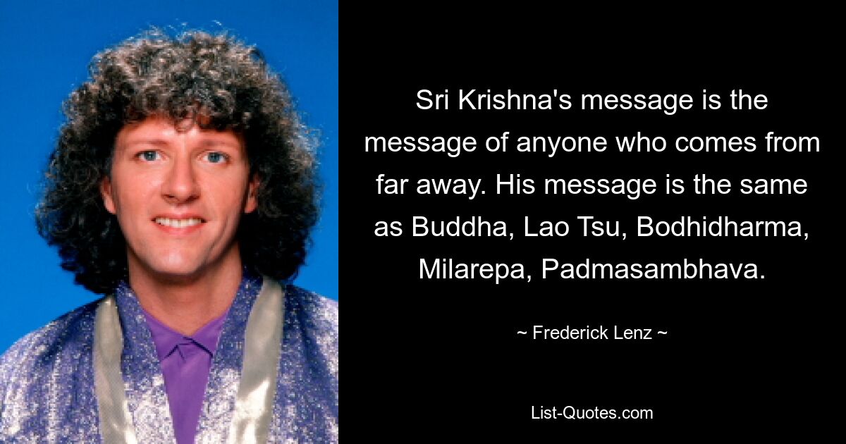 Sri Krishna's message is the message of anyone who comes from far away. His message is the same as Buddha, Lao Tsu, Bodhidharma, Milarepa, Padmasambhava. — © Frederick Lenz