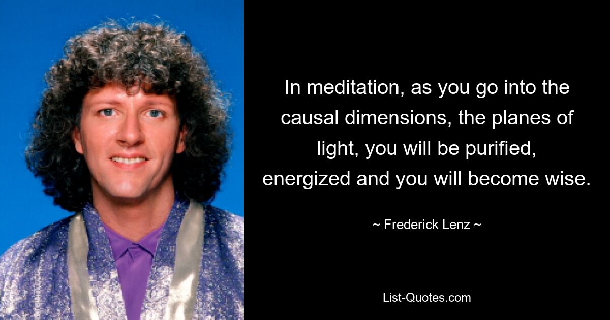 In meditation, as you go into the causal dimensions, the planes of light, you will be purified, energized and you will become wise. — © Frederick Lenz