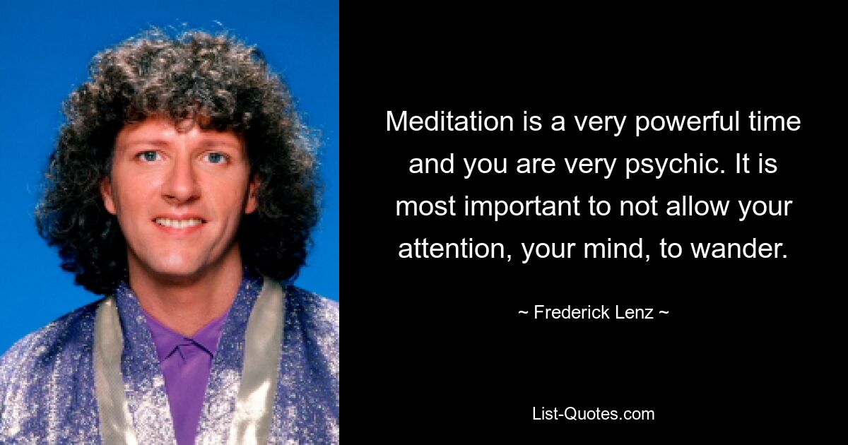 Meditation is a very powerful time and you are very psychic. It is most important to not allow your attention, your mind, to wander. — © Frederick Lenz