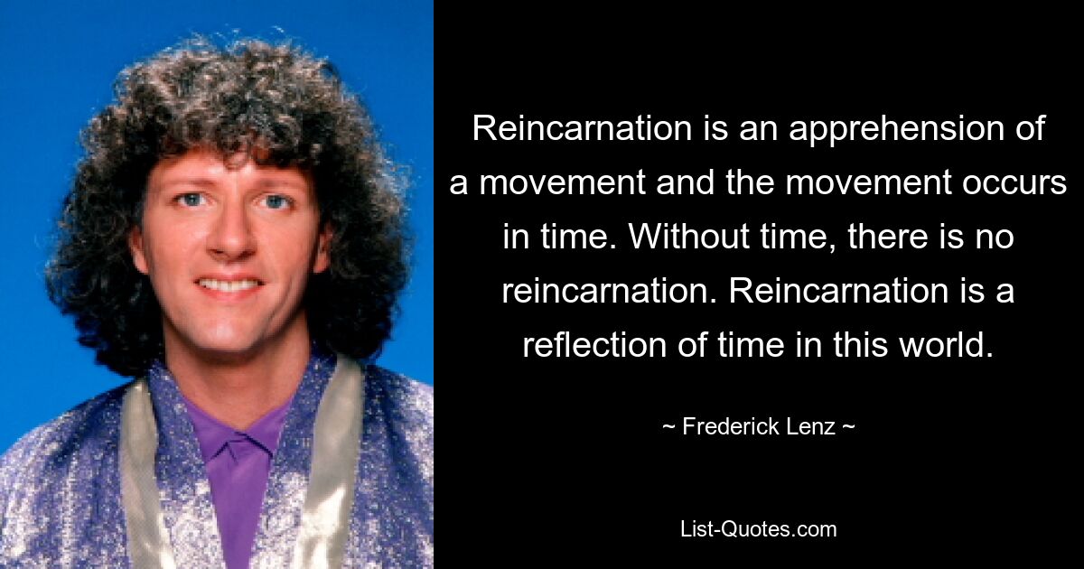 Reincarnation is an apprehension of a movement and the movement occurs in time. Without time, there is no reincarnation. Reincarnation is a reflection of time in this world. — © Frederick Lenz