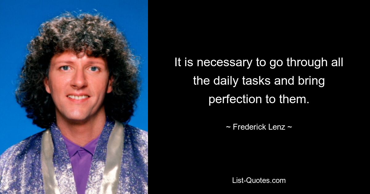 It is necessary to go through all the daily tasks and bring perfection to them. — © Frederick Lenz