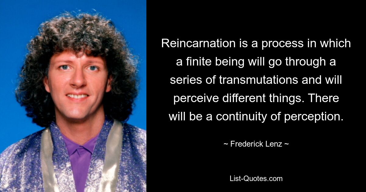 Reincarnation is a process in which a finite being will go through a series of transmutations and will perceive different things. There will be a continuity of perception. — © Frederick Lenz