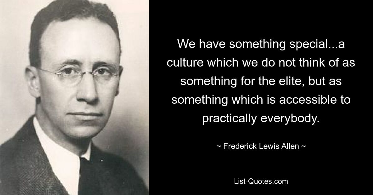 We have something special...a culture which we do not think of as something for the elite, but as something which is accessible to practically everybody. — © Frederick Lewis Allen