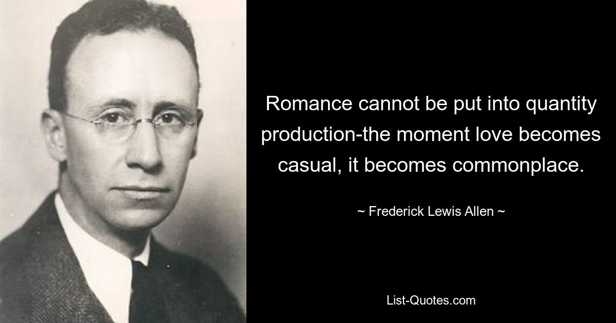 Romance cannot be put into quantity production-the moment love becomes casual, it becomes commonplace. — © Frederick Lewis Allen