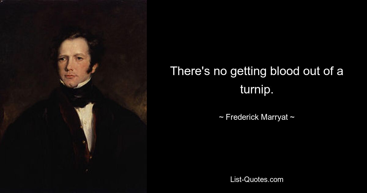 There's no getting blood out of a turnip. — © Frederick Marryat