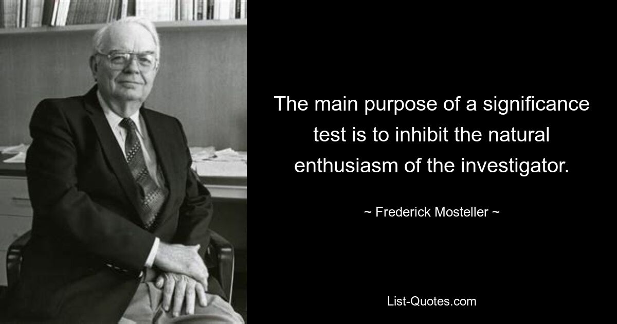 The main purpose of a significance test is to inhibit the natural enthusiasm of the investigator. — © Frederick Mosteller