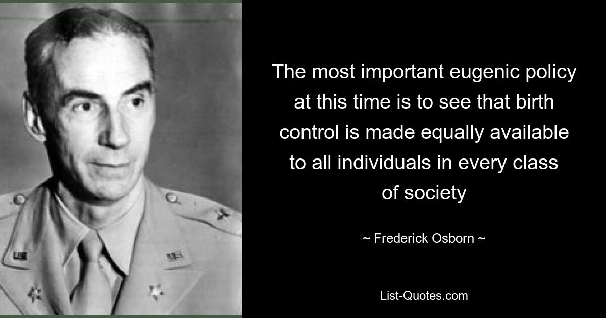 The most important eugenic policy at this time is to see that birth control is made equally available to all individuals in every class of society — © Frederick Osborn