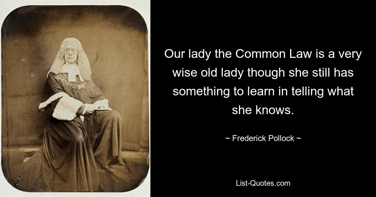 Our lady the Common Law is a very wise old lady though she still has something to learn in telling what she knows. — © Frederick Pollock