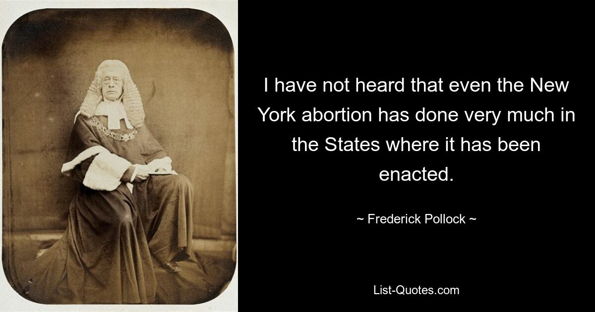 I have not heard that even the New York abortion has done very much in the States where it has been enacted. — © Frederick Pollock