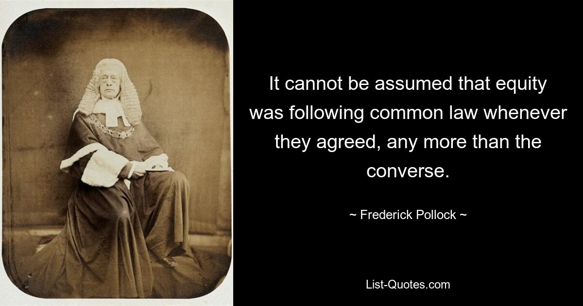 It cannot be assumed that equity was following common law whenever they agreed, any more than the converse. — © Frederick Pollock