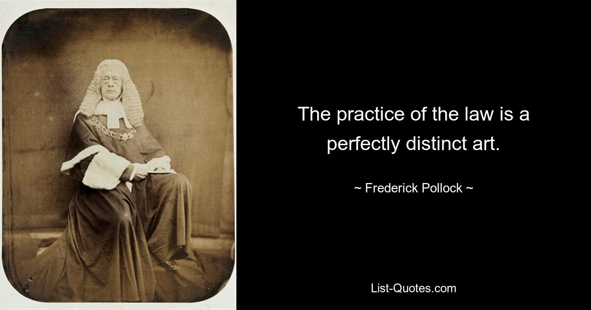 The practice of the law is a perfectly distinct art. — © Frederick Pollock