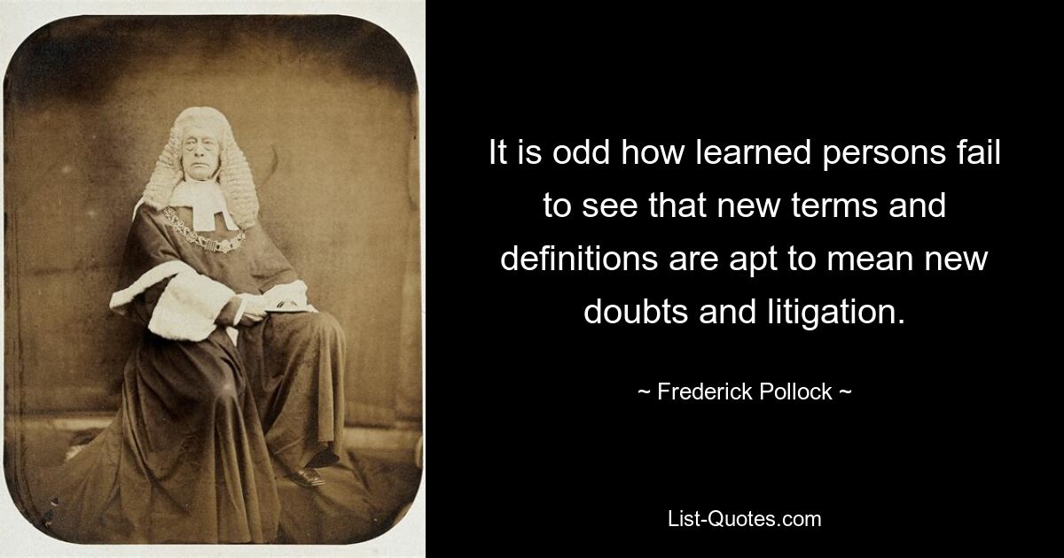 It is odd how learned persons fail to see that new terms and definitions are apt to mean new doubts and litigation. — © Frederick Pollock