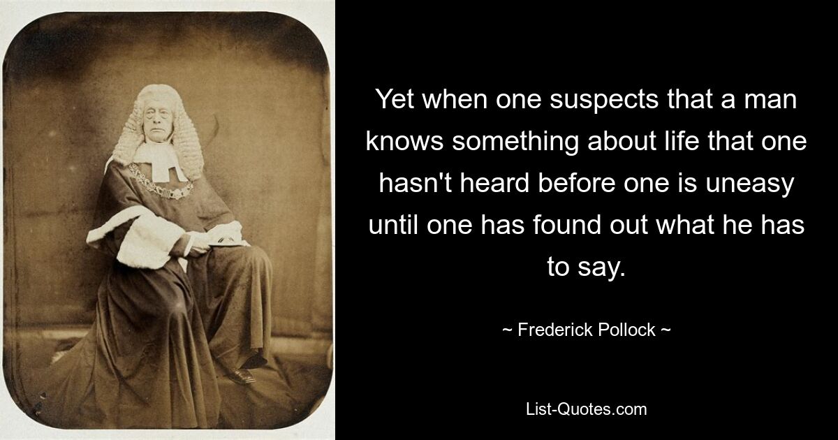 И все же, когда кто-то подозревает, что человек знает о жизни что-то такое, чего он раньше не слышал, ему становится не по себе, пока не узнаешь, что он хочет сказать. — © Фредерик Поллок 
