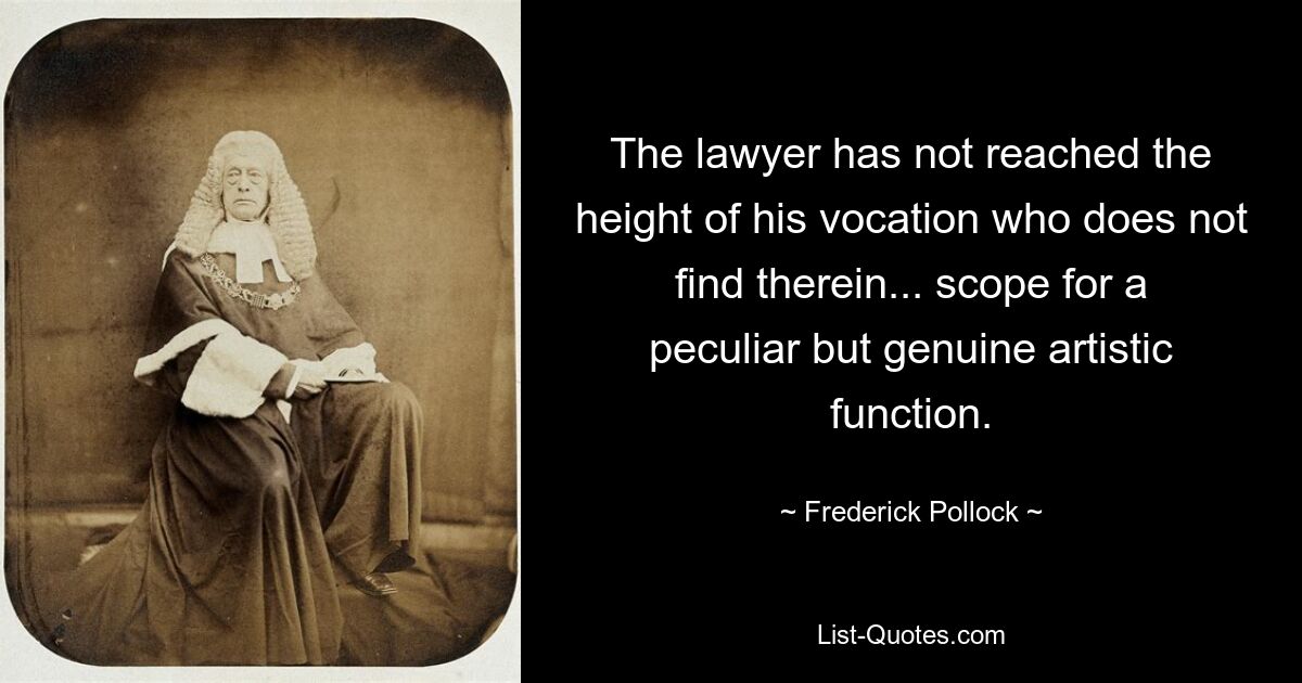 The lawyer has not reached the height of his vocation who does not find therein... scope for a peculiar but genuine artistic function. — © Frederick Pollock