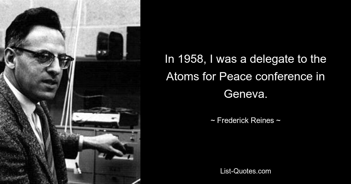 In 1958, I was a delegate to the Atoms for Peace conference in Geneva. — © Frederick Reines