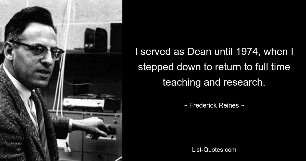 I served as Dean until 1974, when I stepped down to return to full time teaching and research. — © Frederick Reines