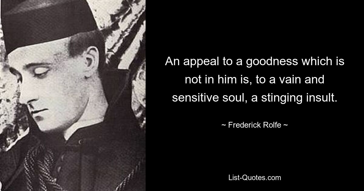 An appeal to a goodness which is not in him is, to a vain and sensitive soul, a stinging insult. — © Frederick Rolfe