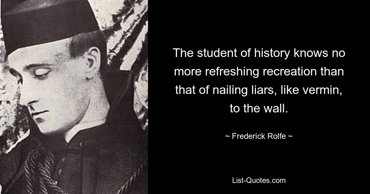 The student of history knows no more refreshing recreation than that of nailing liars, like vermin, to the wall. — © Frederick Rolfe