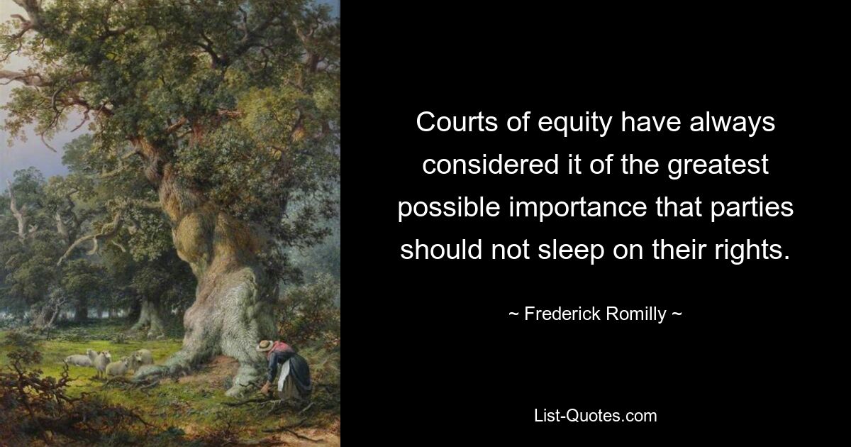 Courts of equity have always considered it of the greatest possible importance that parties should not sleep on their rights. — © Frederick Romilly