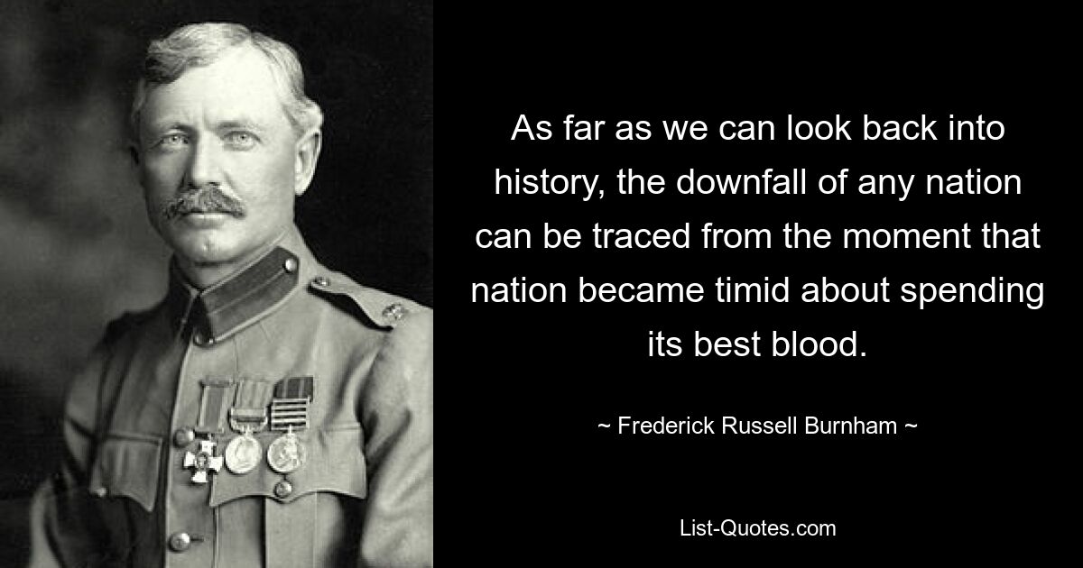 As far as we can look back into history, the downfall of any nation can be traced from the moment that nation became timid about spending its best blood. — © Frederick Russell Burnham