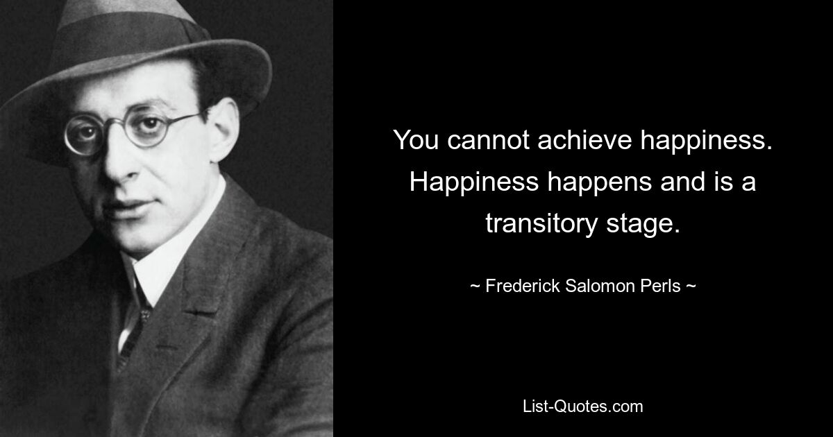 You cannot achieve happiness. Happiness happens and is a transitory stage. — © Frederick Salomon Perls