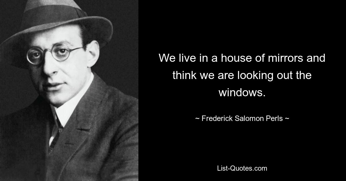 We live in a house of mirrors and think we are looking out the windows. — © Frederick Salomon Perls