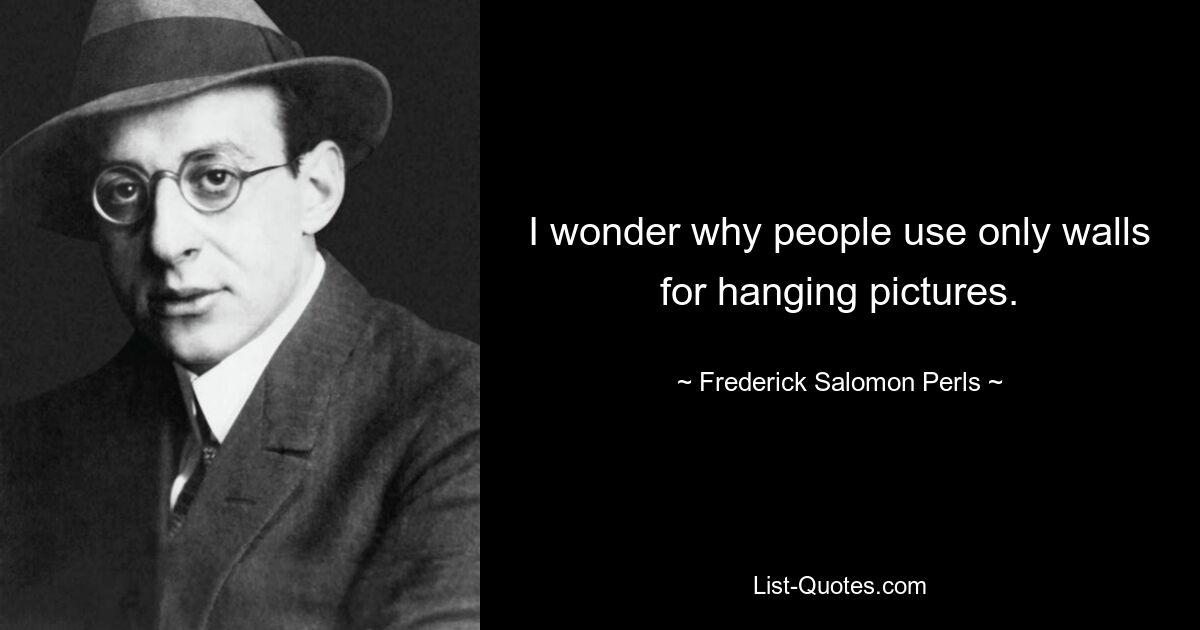 I wonder why people use only walls for hanging pictures. — © Frederick Salomon Perls