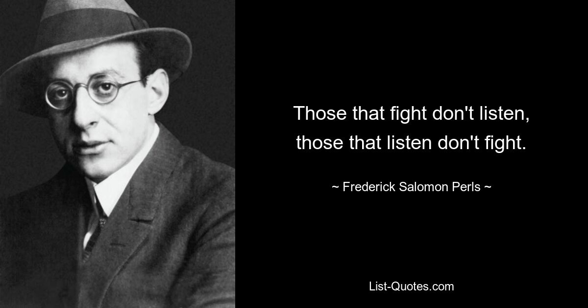 Those that fight don't listen, those that listen don't fight. — © Frederick Salomon Perls