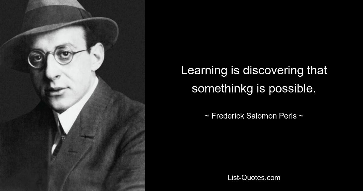 Learning is discovering that somethinkg is possible. — © Frederick Salomon Perls