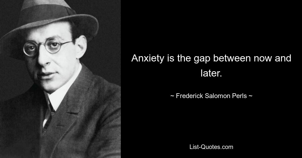 Anxiety is the gap between now and later. — © Frederick Salomon Perls