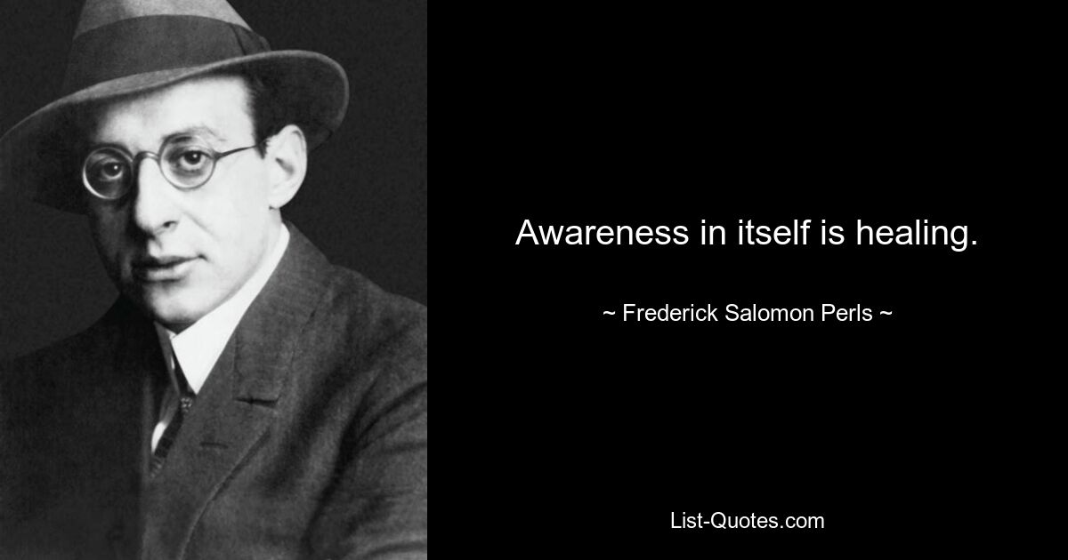 Awareness in itself is healing. — © Frederick Salomon Perls