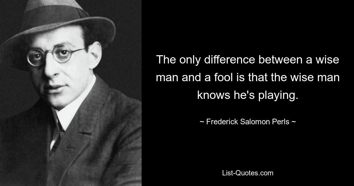 The only difference between a wise man and a fool is that the wise man knows he's playing. — © Frederick Salomon Perls