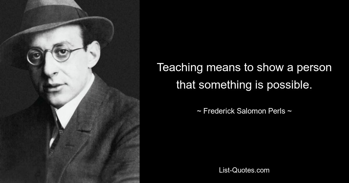 Teaching means to show a person that something is possible. — © Frederick Salomon Perls