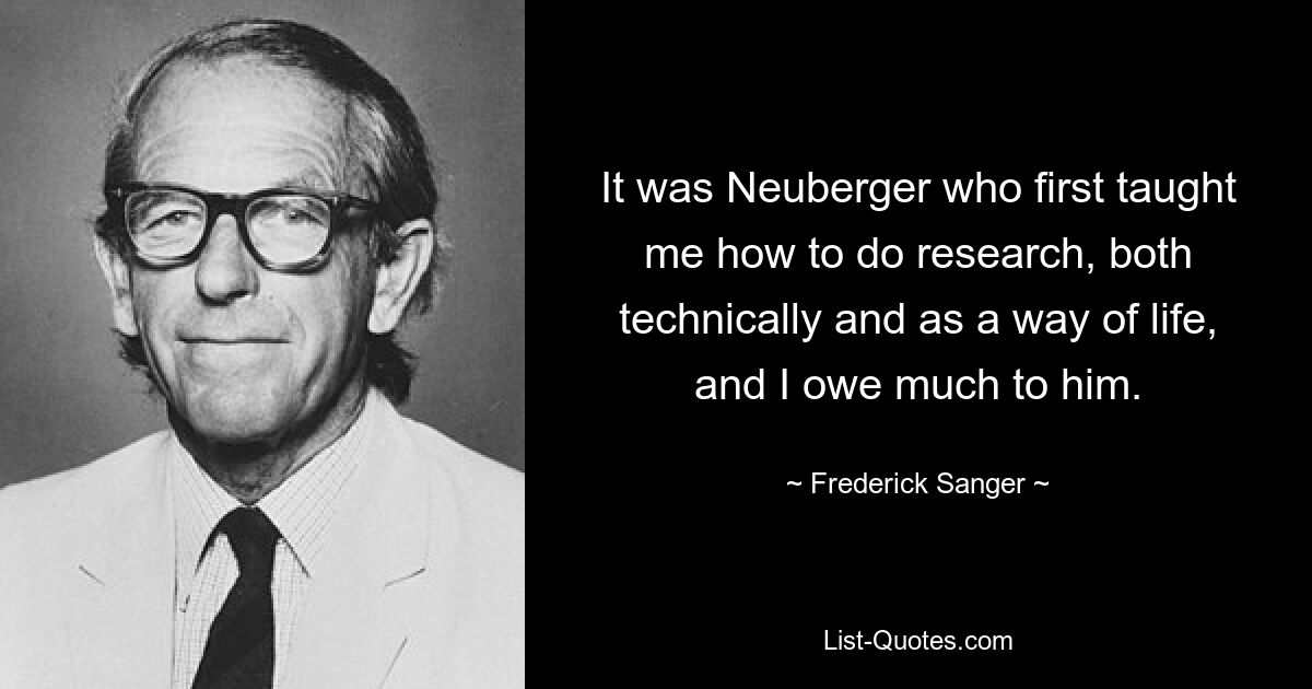 It was Neuberger who first taught me how to do research, both technically and as a way of life, and I owe much to him. — © Frederick Sanger