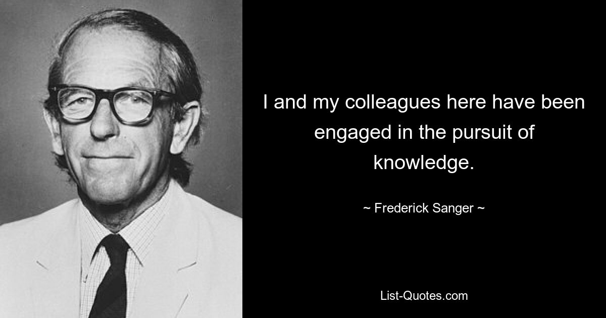 I and my colleagues here have been engaged in the pursuit of knowledge. — © Frederick Sanger