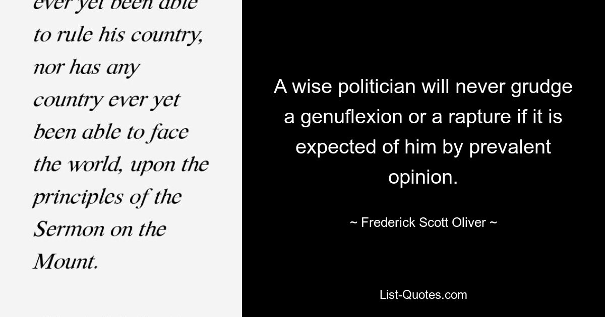 Ein kluger Politiker wird niemals einen Kniefall oder eine Entzückung missbilligen, wenn die vorherrschende Meinung dies von ihm erwartet. — © Frederick Scott Oliver 
