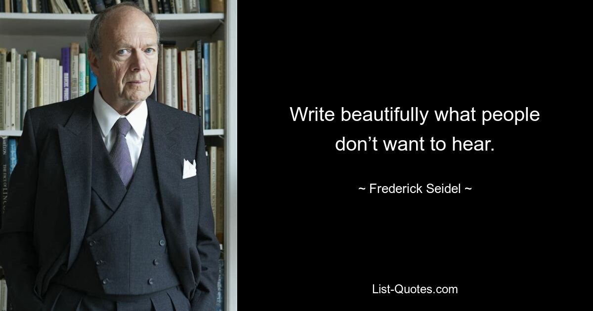 Write beautifully what people don’t want to hear. — © Frederick Seidel