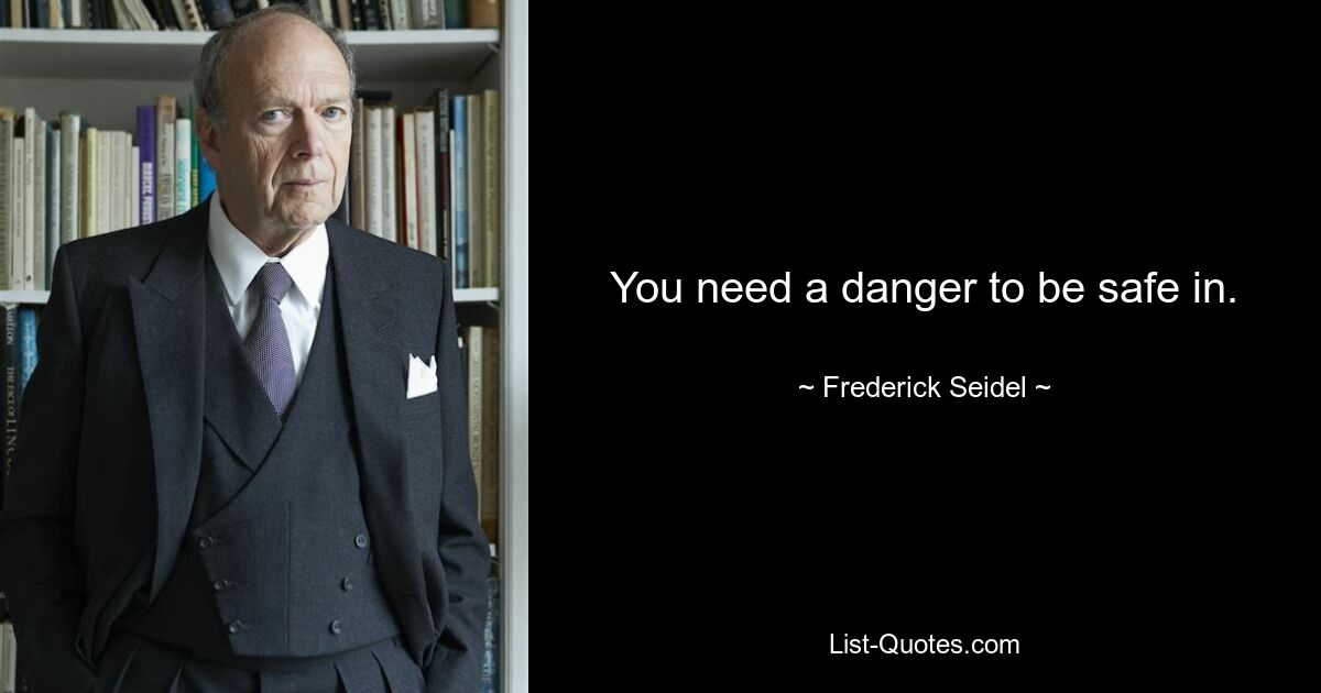 You need a danger to be safe in. — © Frederick Seidel