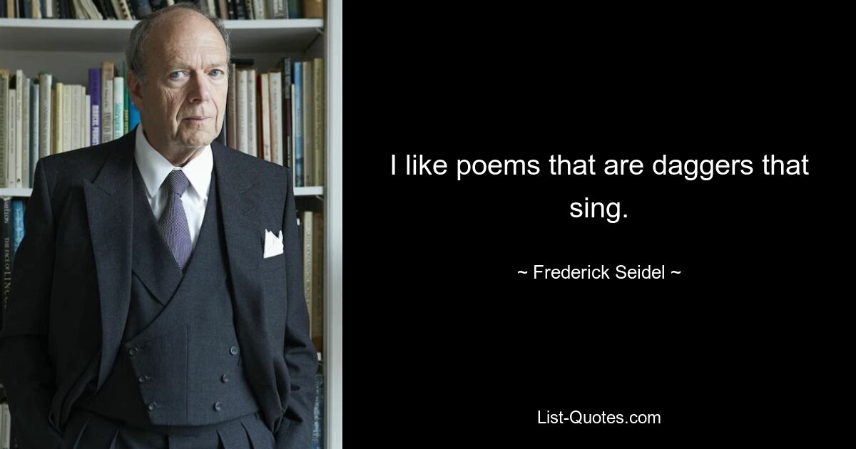 I like poems that are daggers that sing. — © Frederick Seidel