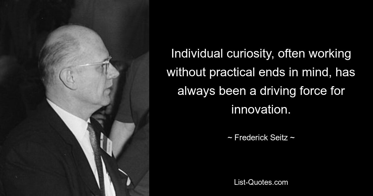 Individual curiosity, often working without practical ends in mind, has always been a driving force for innovation. — © Frederick Seitz