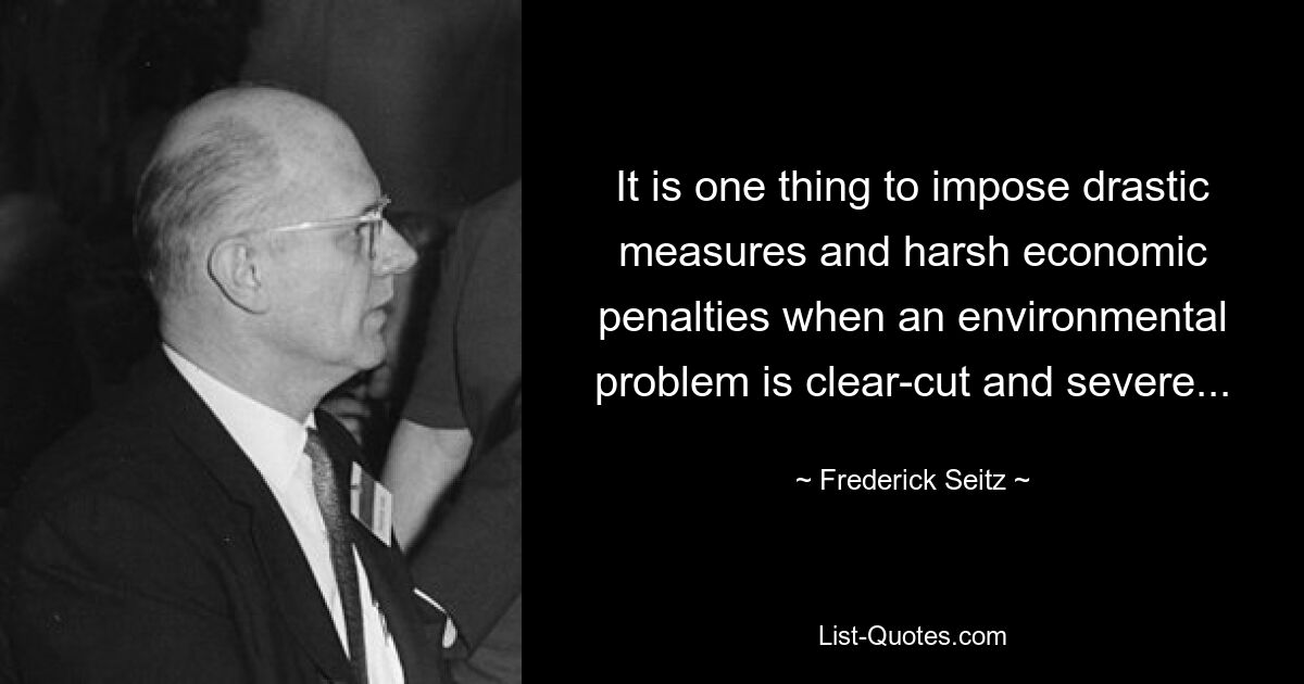 It is one thing to impose drastic measures and harsh economic penalties when an environmental problem is clear-cut and severe... — © Frederick Seitz