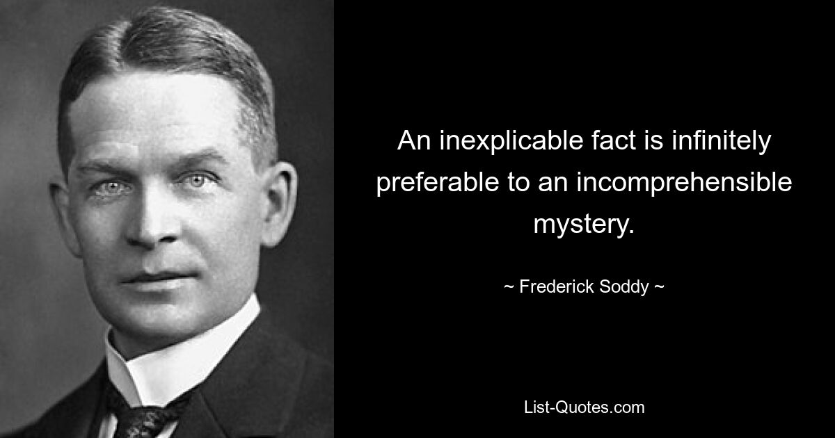 An inexplicable fact is infinitely preferable to an incomprehensible mystery. — © Frederick Soddy